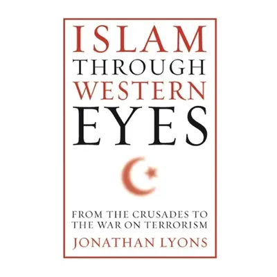 "Islam Through Western Eyes: From the Crusades to the War on Terrorism" - "" ("Lyons Jonathan")(