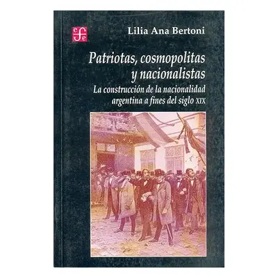 "Patriotas, Cosmopolitas y Nacionalistas. La Construccion de La Nacionalidad Argentina a Fines d