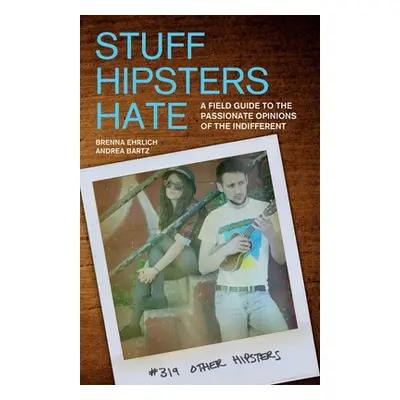 "Stuff Hipsters Hate: A Field Guide to the Passionate Opinions of the Indifferent" - "" ("Ehrlic