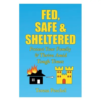 "Fed, Safe and Sheltered: Protect Your Family and Thrive Amid Tough Times" - "" ("Peschel Teresa