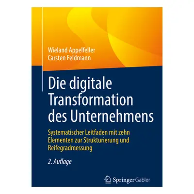 "Die Digitale Transformation Des Unternehmens: Systematischer Leitfaden Mit Zehn Elementen Zur S