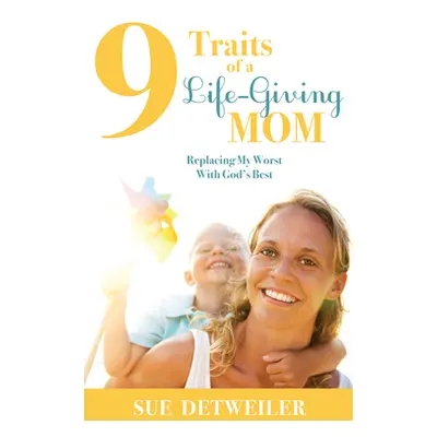 "9 Traits of a Life-Giving Mom: Replacing My Worst with God's Best" - "" ("Detweiler Sue")(Paper