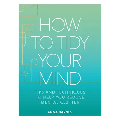 "How to Tidy Your Mind: Tips and Techniques to Help You Reduce Mental Clutter" - "" ("Barnes Ann