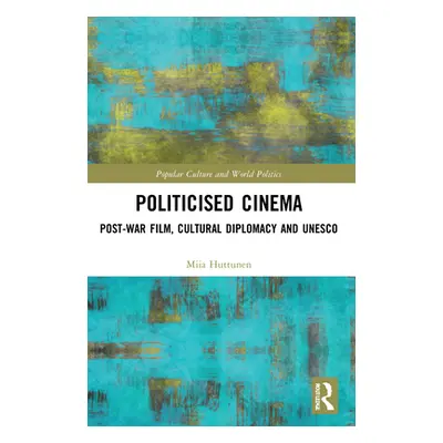 "Politicised Cinema: Post-War Film, Cultural Diplomacy and UNESCO" - "" ("Huttunen Miia")(Paperb