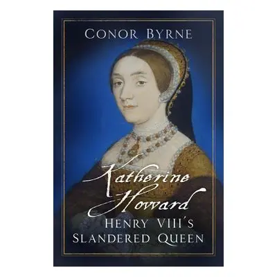 "Katherine Howard: Henry VIII's Slandered Queen" - "" ("Byrne Conor")(Pevná vazba)