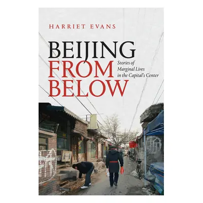 "Beijing from Below: Stories of Marginal Lives in the Capital's Center" - "" ("Evans Harriet")(P