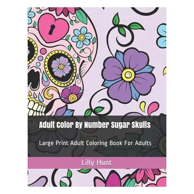 "Adult Color by Number Sugar Skulls: Large Print Adult Coloring Book for Adults" - "" ("Hunt Lil