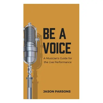 "Be A Voice: A Musician's Guide for the Live Performance" - "" ("Parsons Jason")(Pevná vazba)