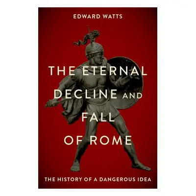 "The Eternal Decline and Fall of Rome: The History of a Dangerous Idea" - "" ("Watts Edward J.")