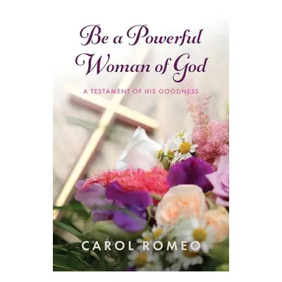 "Be a Powerful Woman of God: A Testament of His Goodness" - "" ("Romeo Carol")(Paperback)