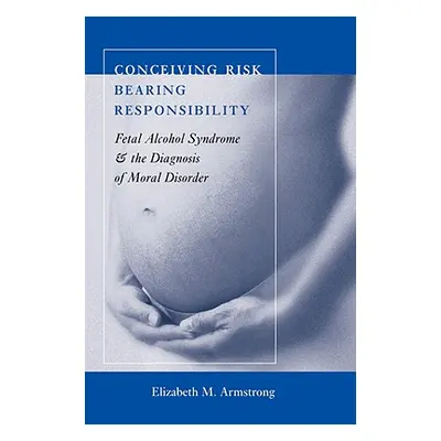 "Conceiving Risk, Bearing Responsibility: Fetal Alcohol Syndrome and the Diagnosis of Moral Diso