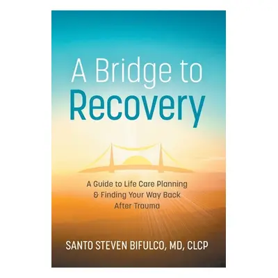 "A Bridge to Recovery: A Guide to Life Care Planning & Finding Your Way Back After Trauma" - "" 