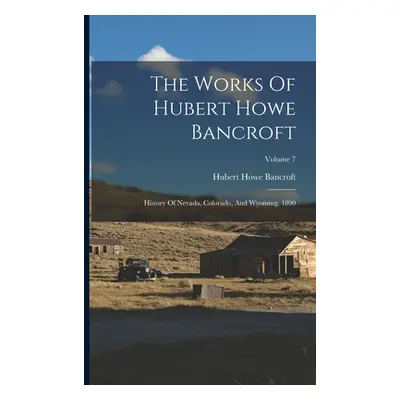 "The Works Of Hubert Howe Bancroft: History Of Nevada, Colorado, And Wyoming. 1890; Volume 7" - 