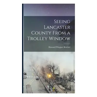 "Seeing Lancaster County From a Trolley Window" - "" ("Kriebel Howard Wiegner")(Pevná vazba)