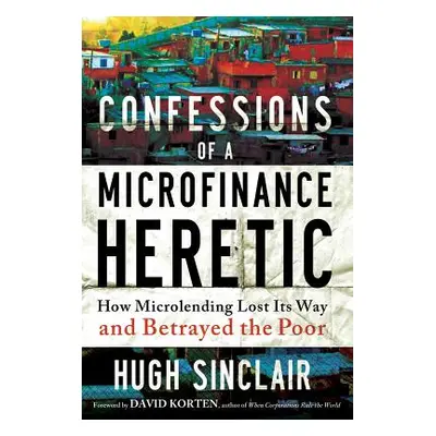 "Confessions of a Microfinance Heretic: How Microlending Lost Its Way and Betrayed the Poor" - "