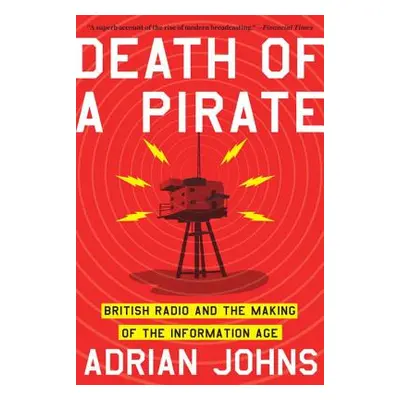 "Death of a Pirate: British Radio and the Making of the Information Age" - "" ("Johns Adrian")(P