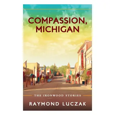 "Compassion, Michigan: The Ironwood Stories" - "" ("Luczak Raymond")(Paperback)