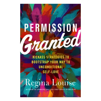 "Permission Granted: Kick-Ass Strategies to Bootstrap Your Way to Unconditional Self-Love" - "" 