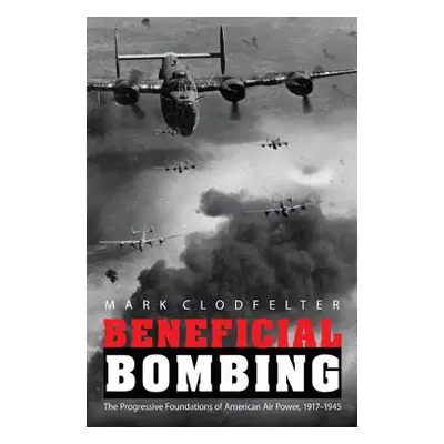 "Beneficial Bombing: The Progressive Foundations of American Air Power, 1917-1945" - "" ("Clodfe