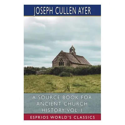 "A Source Book for Ancient Church History, Vol. I (Esprios Classics)" - "" ("Ayer Joseph Cullen"