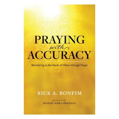 "Praying with Accuracy: Ministering to the Needs of Others through Prayer" - "" ("Bonfim Rick A.