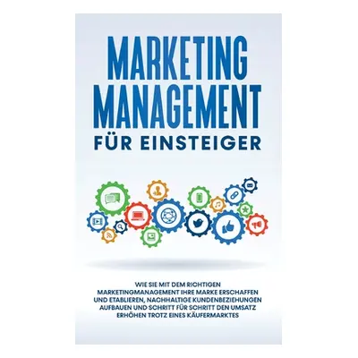 "Marketing Management fr Einsteiger: Wie Sie mit dem richtigen Marketingmanagement Ihre Marke er