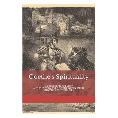 "Goethe's Spirituality: as Revealed by Faust and The Fairy Tale of the Green Snake and the Beaut