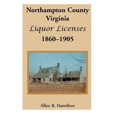 "Northampton County, Virginia Liquor Licenses, 1860-1905" - "" ("Hamilton Allen B.")(Paperback)