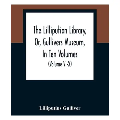 "The Lilliputian Library, Or, Gullivers Museum, In Ten Volumes. Containing Lectures On Morality,