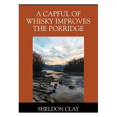 "A Capful of Whisky Improves the Porridge" - "" ("Clay Sheldon")(Paperback)