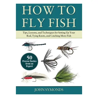 "Absolute Beginner's Guide to Fly Fishing: Tips, Lessons, and Techniques for Tying Knots, Readin