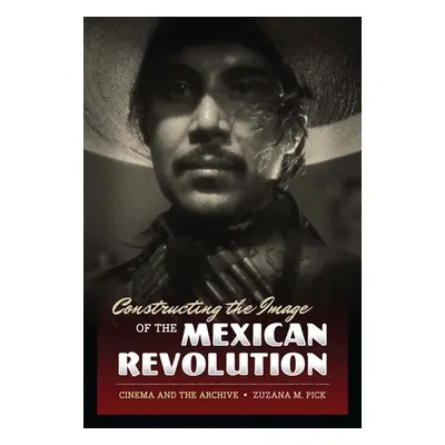 "Constructing the Image of the Mexican Revolution: Cinema and the Archive" - "" ("Pick Zuzana M.