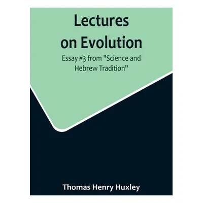 "Lectures on Evolution; Essay #3 from Science and Hebrew Tradition" - "" ("Henry Huxley Thomas")