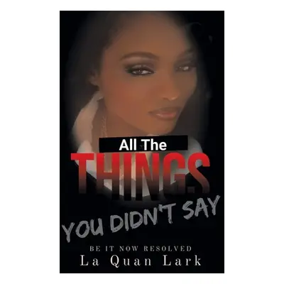 "All the Things You Didn't Say: Be It Now Resolved" - "" ("Lark La Quan")(Paperback)