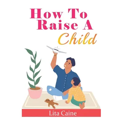 "How to Raise a Child: The Journey from Living a Single Life, Dating, Getting Married to Startin