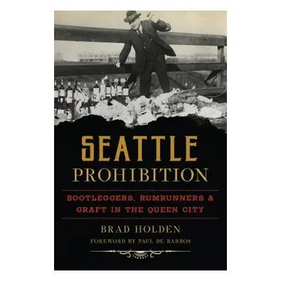 "Seattle Prohibition: Bootleggers, Rumrunners and Graft in the Queen City" - "" ("Holden Brad")(