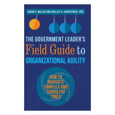 "The Government Leader's Field Guide to Organizational Agility: How to Navigate Complex and Turb