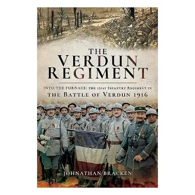 "The Verdun Regiment: Into the Furnace: The 151st Infantry Regiment in the Battle of Verdun 1916