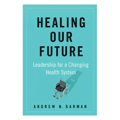 "Healing Our Future: Leadership for a Changing Health System" - "" ("Garman Andrew")(Pevná vazba