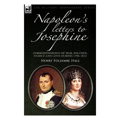 "Napoleon's Letters to Josephine: Correspondence of War, Politics, Family and Love 1796-1814" - 