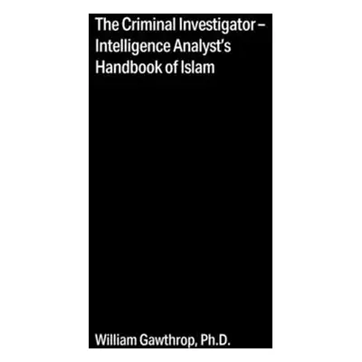 "The Criminal Investigator-Intelligence Analyst's Handbook of Islam" - "" ("Gawthrop William")(P