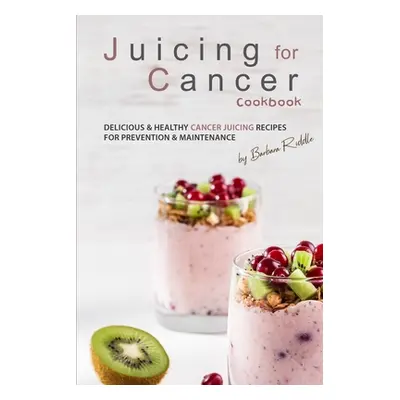 "Juicing for Cancer Cookbook: Delicious & Healthy Cancer Juicing Recipes for Prevention & Mainte