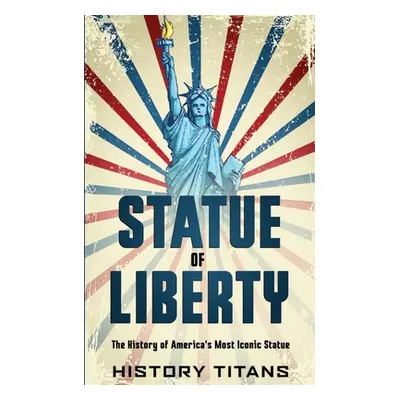 "Statue of Liberty: The History of America's Most Iconic Statue" - "" ("Titans History")(Paperba