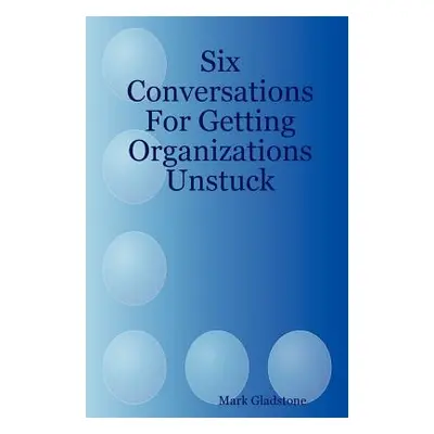 "Six Conversations for Getting Organizations Unstuck" - "" ("Gladstone Mark")(Paperback)