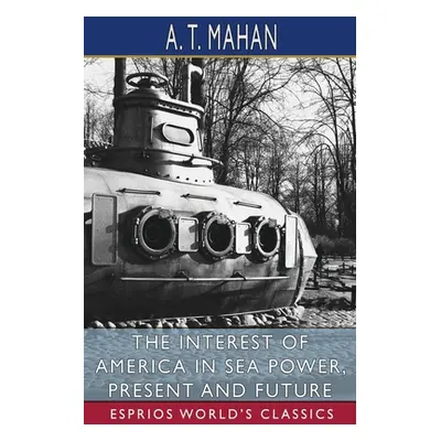 "The Interest of America in Sea Power, Present and Future (Esprios Classics)" - "" ("Mahan A. T.