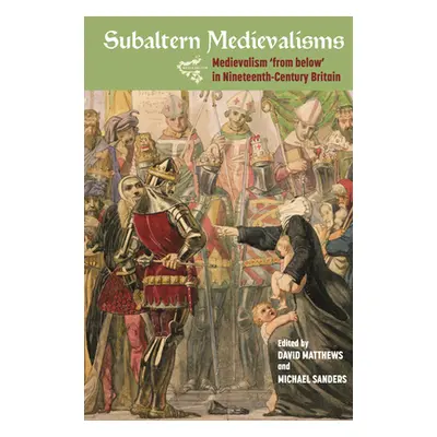 "Subaltern Medievalisms: Medievalism 'From Below' in Nineteenth-Century Britain" - "" ("Matthews