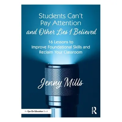 "Students Can't Pay Attention and Other Lies I Believed: 16 Lessons to Improve Foundational Skil