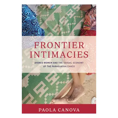 "Frontier Intimacies: Ayoreo Women and the Sexual Economy of the Paraguayan Chaco" - "" ("Canova