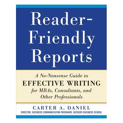 "Reader-Friendly Reports: A No-Nonsense Guide to Effective Writing for Mbas, Consultants, and Ot