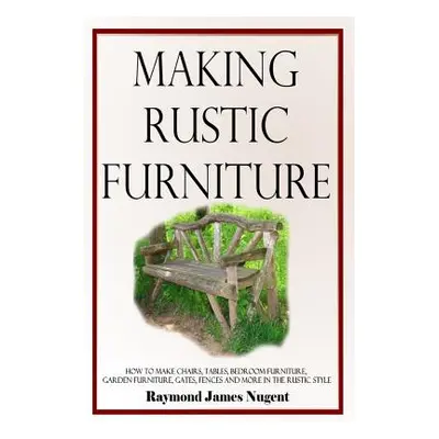 "Making Rustic Furniture: How to make chairs, tables, bedroom furniture, garden furniture, gates